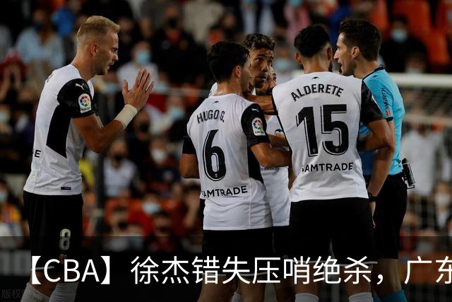 【CBA】徐杰错失压哨绝杀，广东队客场不敌南京同曦无缘开门红