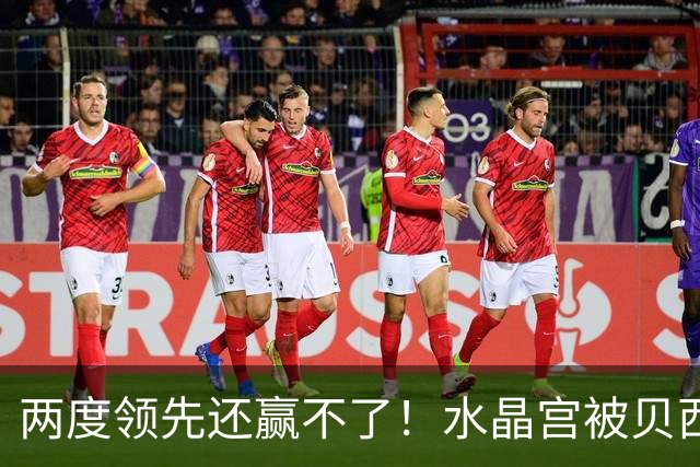 两度领先还赢不了！水晶宫被贝西克塔斯逼平，多打一人也没用