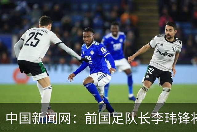 中国新闻网：前国足队长李玮锋将赴青海参加援青杯活动