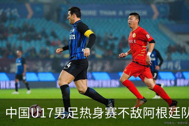 中国U17男足热身赛不敌阿根廷队