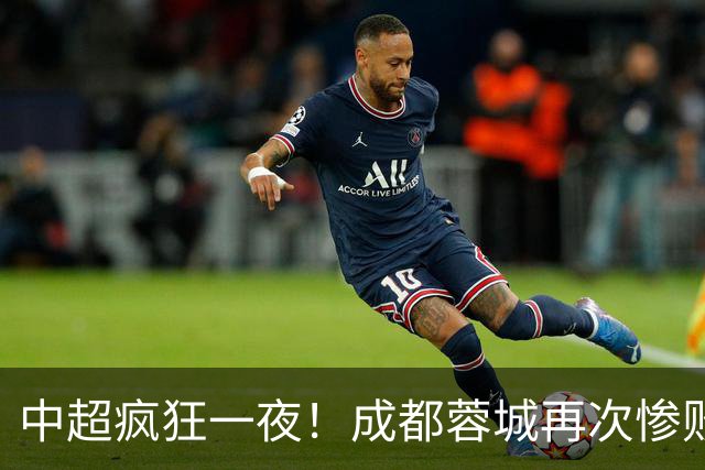中超疯狂一夜！成都蓉城再次惨败无缘冠军，山东泰山戏剧性化身争冠+保级判官