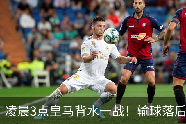 凌晨3点皇马背水一战！输球=落后巴萨9分 熊皇禁赛 重组4巨头