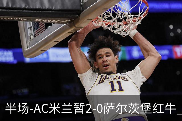 半场-AC米兰暂2-0萨尔茨堡红牛 19岁西塞梅开二度 哈钦森献助攻