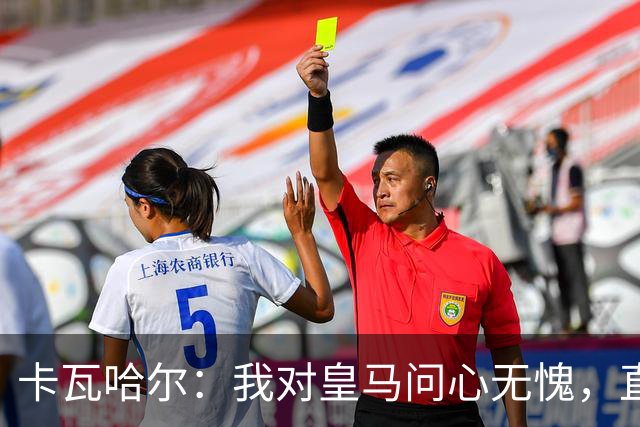 卡瓦哈尔：我对皇马问心无愧，直到最后一天都全力以赴
