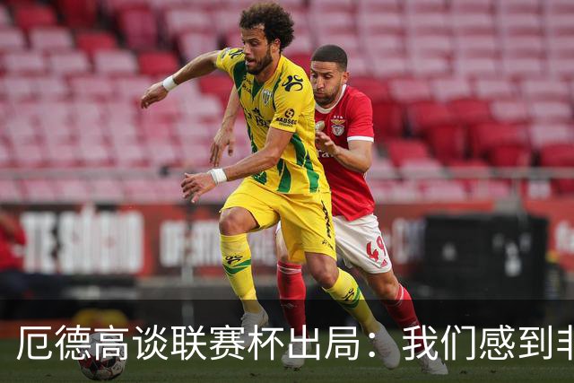 厄德高谈联赛杯出局：我们感到非常沮丧，未能发挥出应有水平