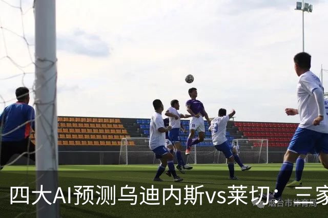 四大AI预测乌迪内斯vs莱切：三家看好主胜，DeepSeek倾向平局