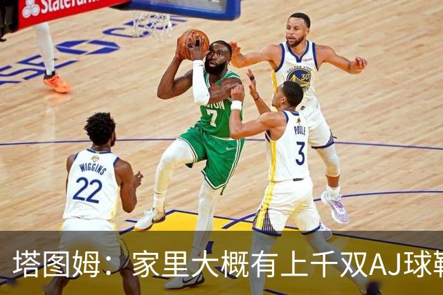 塔图姆：家里大概有上千双AJ球鞋 每个月都收到新鞋根本放不下
