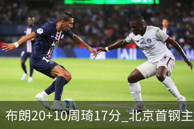 布朗20+10周琦17分 北京首钢主场力克广东两连胜