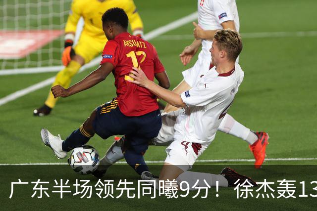 广东半场领先同曦9分！徐杰轰13+3，阿祖+弗格表现亮眼，亚帅首秀吃T