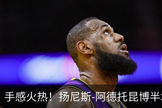 手感火热！扬尼斯-阿德托昆博半场10投8中，拿下21分