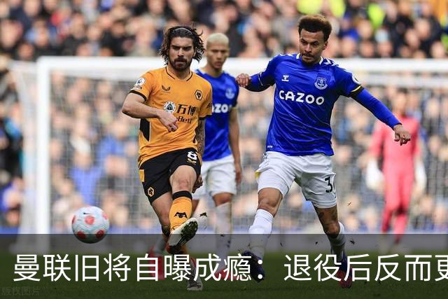 曼联旧将自曝成瘾：退役后反而更严重
