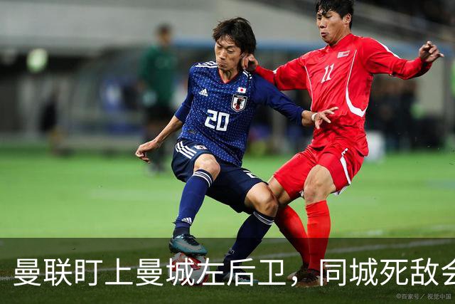 曼联盯上曼城左后卫，同城死敌会放人吗？