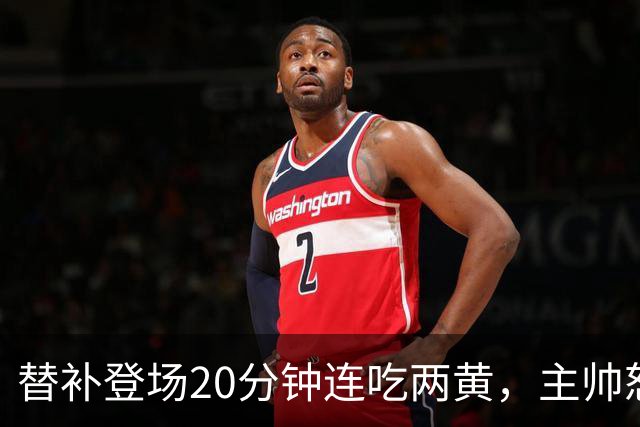 替补登场20分钟连吃两黄，主帅怒斥：荒谬又可笑