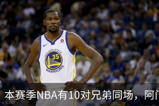 本赛季NBA有10对兄弟同场，阿门与奥萨尔领衔