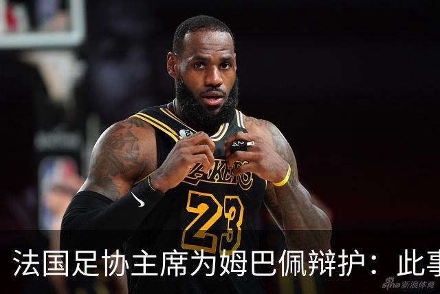 法国足协主席为姆巴佩辩护：此事应到此为止；姆巴佩已公开致歉，各方应放过他，毕竟那番话并非他本意