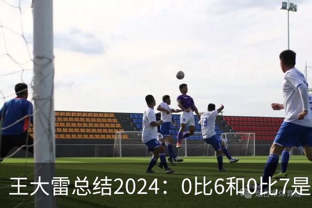 王大雷总结2024：0比6和0比7是我不断提升的动力