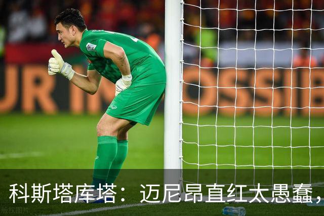 科斯塔库塔：迈尼昂直红太愚蠢，他的反应过头了