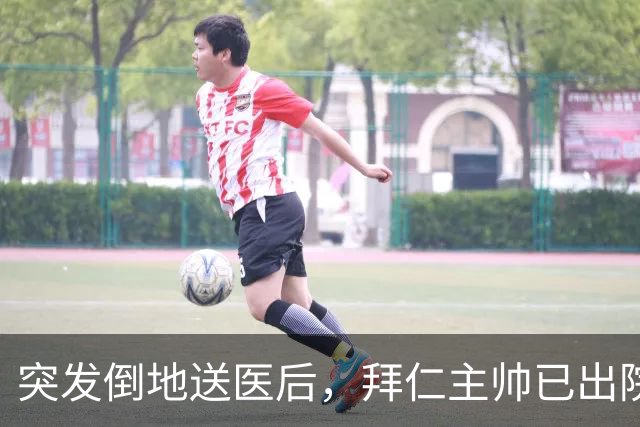 突发倒地送医后，拜仁主帅已出院：他情况不错