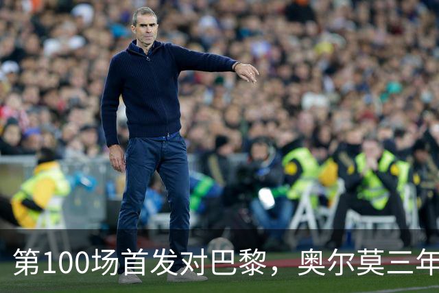 第100场首发对巴黎，奥尔莫三年数据全摊开