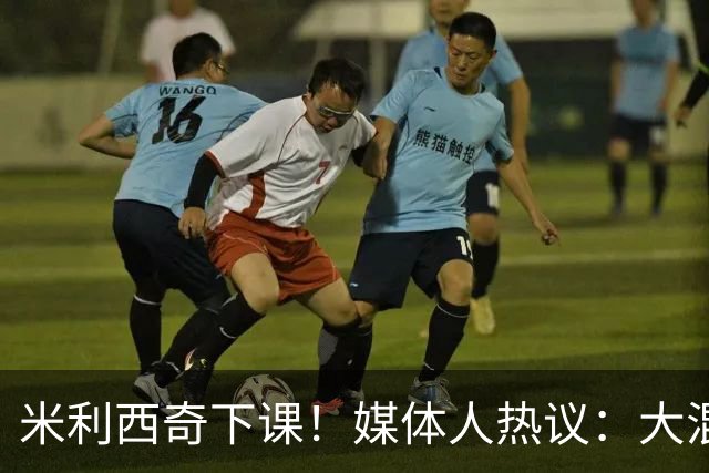 米利西奇下课！媒体人热议：大混子走了，把淘金之路堵死了