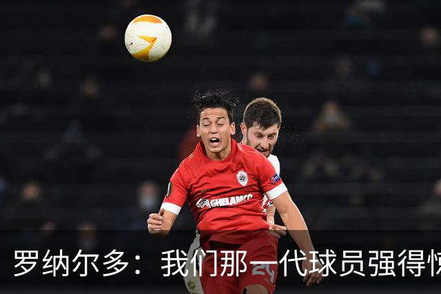 罗纳尔多：我们那一代球员强得惊人，有很多金球奖得主