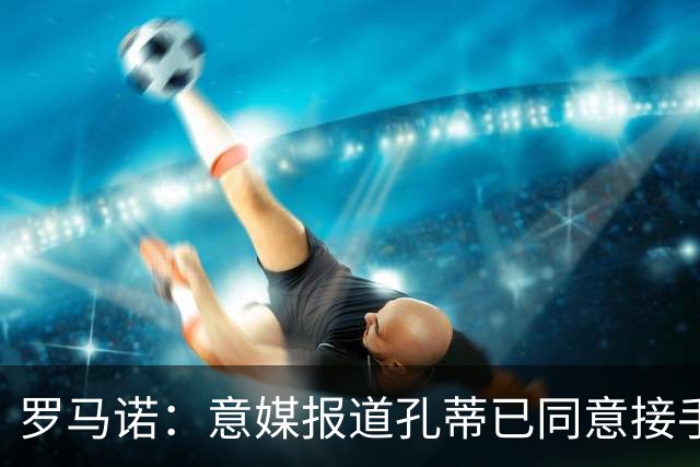 罗马诺：意媒报道孔蒂已同意接手曼联的消息并非属实；Sully：谢什科的情况仍未知，多尔古将缺席更长时间