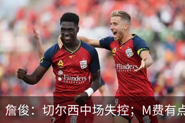 詹俊：切尔西中场失控；M费有点罗德里风范了 热刺正式启航