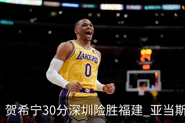 贺希宁30分深圳险胜福建 亚当斯砍36+13+12