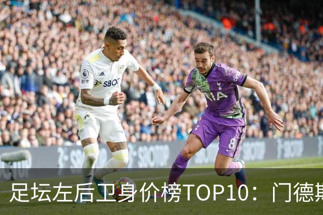 足坛左后卫身价榜TOP10：门德斯居首，英超5人上榜