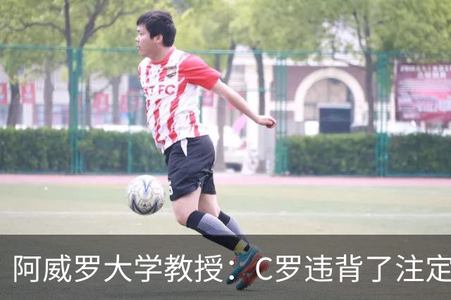 阿威罗大学教授：C罗违背了注定的命运，衰老并不意味可以抛弃