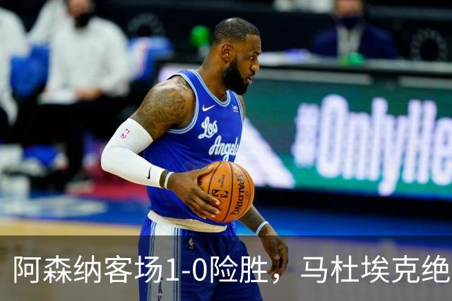 阿森纳客场1-0险胜，马杜埃克绝杀，阿尔特塔战术揭秘