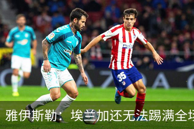 雅伊斯勒：埃兰加还无法踢满全场；帕尔多的身体仍有一些不适