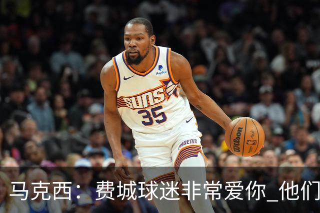 马克西：费城球迷非常爱你 他们严格要求你 但没有比这更好的了