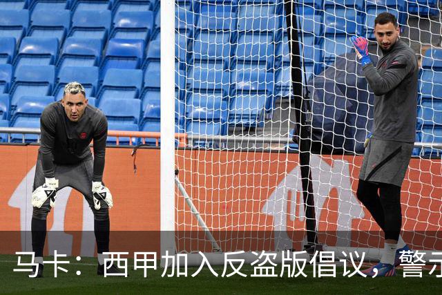 马卡：西甲加入反盗版倡议，警示盗播风险