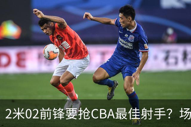 2米02前锋要抢CBA最佳射手？场均得分是上赛季3倍多，三分命中率71.4%