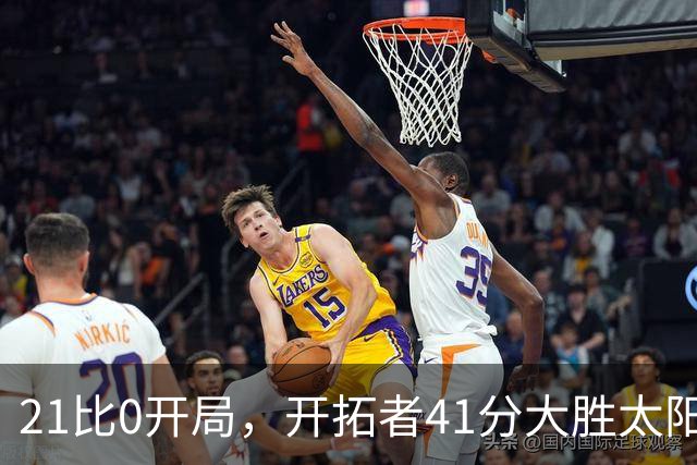 21比0开局，开拓者41分大胜太阳，利拉德回归砍25分