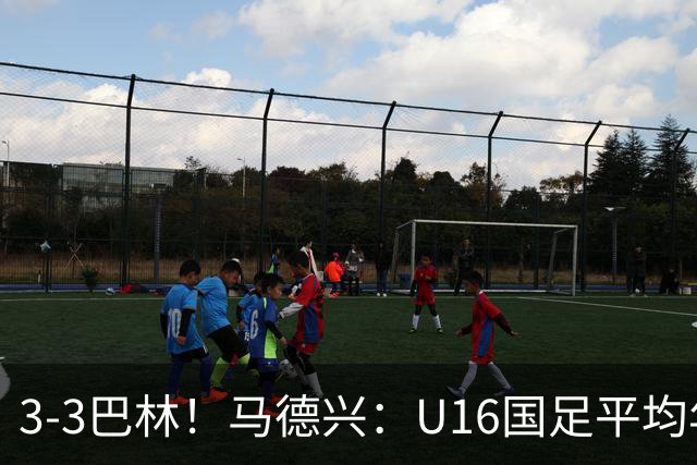 3-3巴林！马德兴：U16国足平均年龄小一岁，暴露防空短板