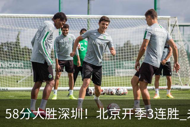 58分大胜深圳！北京开季3连胜 未来主场vs广州&两连客vs山东&青岛