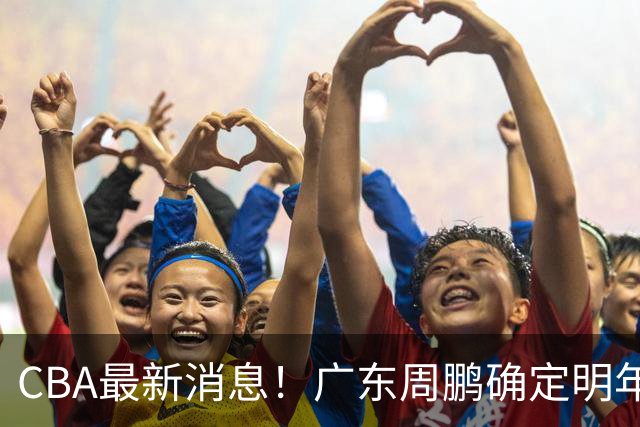 CBA最新消息！广东周鹏确定明年退役，山东欲更换外援，北京外援复出