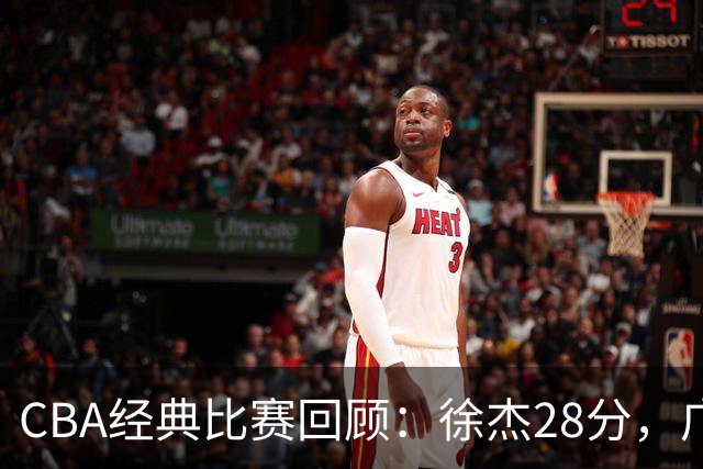 CBA经典比赛回顾：徐杰28分，广东大胜宁波