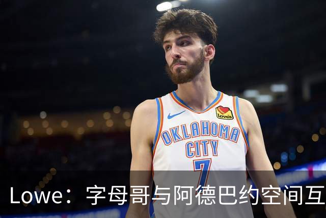 Lowe：字母哥与阿德巴约空间互斥 缺组织点成热火决胜死穴